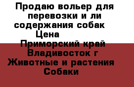 Продаю вольер для перевозки и ли содержания собак  › Цена ­ 7 000 - Приморский край, Владивосток г. Животные и растения » Собаки   